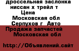 дроссельная заслонка ниссан х-трейл т31 › Цена ­ 2 500 - Московская обл., Серпухов г. Авто » Продажа запчастей   . Московская обл.